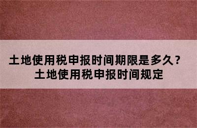 土地使用税申报时间期限是多久？ 土地使用税申报时间规定